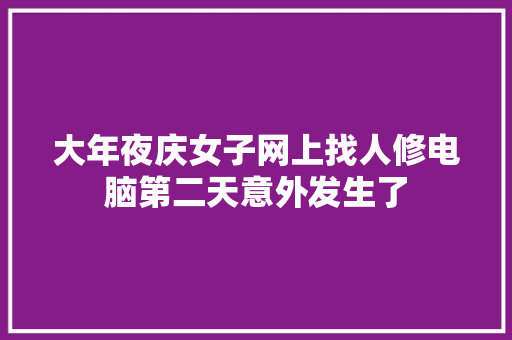大年夜庆女子网上找人修电脑第二天意外发生了