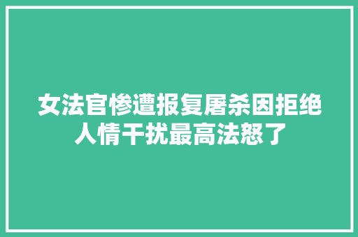 女法官惨遭报复屠杀因拒绝人情干扰最高法怒了