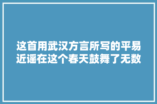 这首用武汉方言所写的平易近谣在这个春天鼓舞了无数武汉人