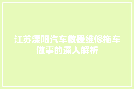 江苏溧阳汽车救援维修拖车做事的深入解析