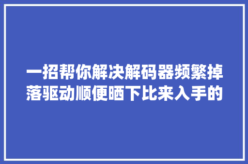 一招帮你解决解码器频繁掉落驱动顺便晒下比来入手的师旷 D3 pro