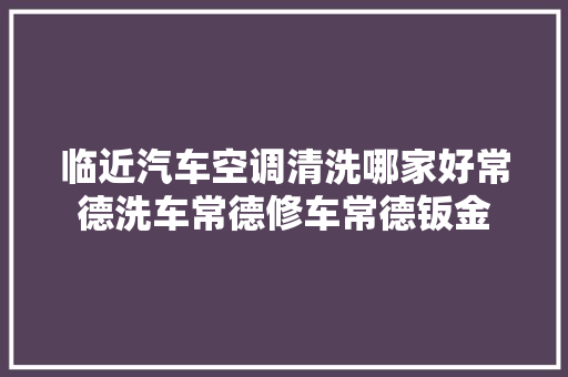 临近汽车空调清洗哪家好常德洗车常德修车常德钣金