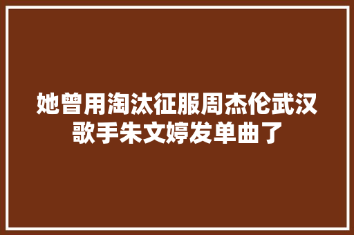 她曾用淘汰征服周杰伦武汉歌手朱文婷发单曲了