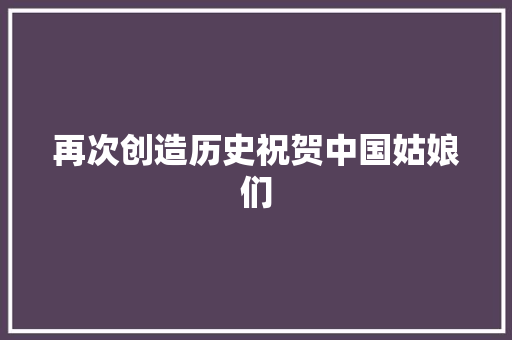 再次创造历史祝贺中国姑娘们
