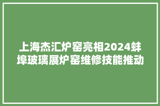 上海杰汇炉窑亮相2024蚌埠玻璃展炉窑维修技能推动行业成长