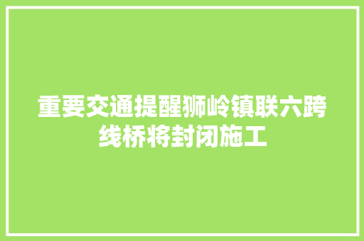 重要交通提醒狮岭镇联六跨线桥将封闭施工