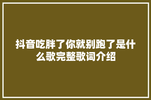 抖音吃胖了你就别跑了是什么歌完整歌词介绍