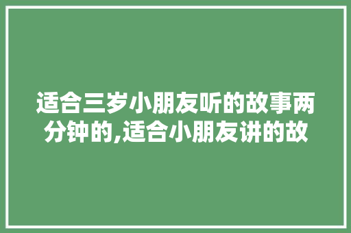 适合三岁小朋友听的故事两分钟的,适合小朋友讲的故事三分钟以内简易版。