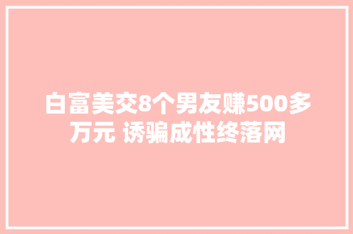 白富美交8个男友赚500多万元 诱骗成性终落网