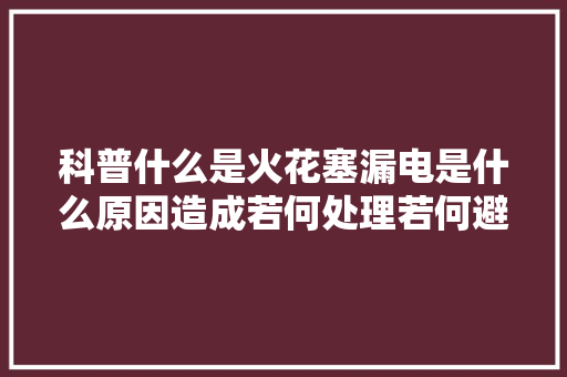 科普什么是火花塞漏电是什么原因造成若何处理若何避免