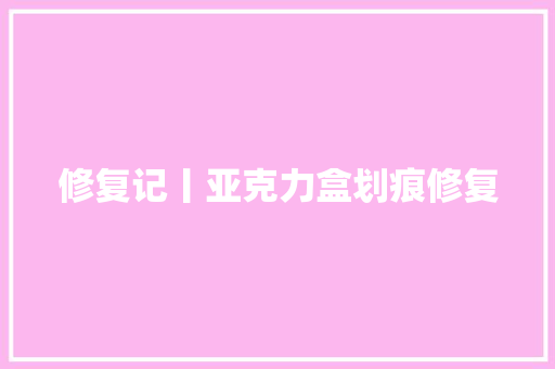 修复记丨亚克力盒划痕修复