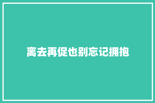 离去再促也别忘记拥抱