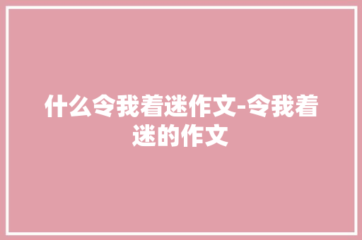 什么令我着迷作文-令我着迷的作文
