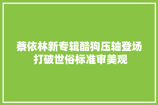 蔡依林新专辑酷狗压轴登场 打破世俗标准审美观