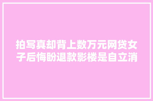拍写真却背上数万元网贷女子后悔盼退款影楼是自立消费
