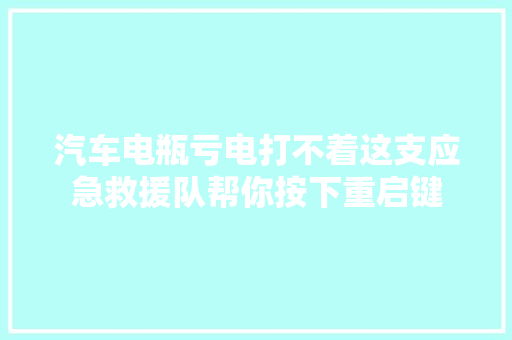 汽车电瓶亏电打不着这支应急救援队帮你按下重启键