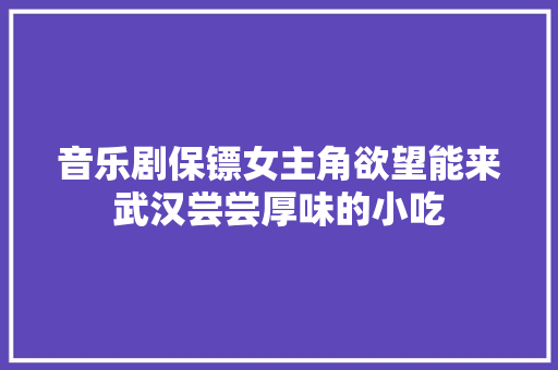 音乐剧保镖女主角欲望能来武汉尝尝厚味的小吃