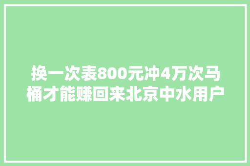 换一次表800元冲4万次马桶才能赚回来北京中水用户有话说