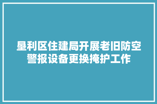 垦利区住建局开展老旧防空警报设备更换掩护工作