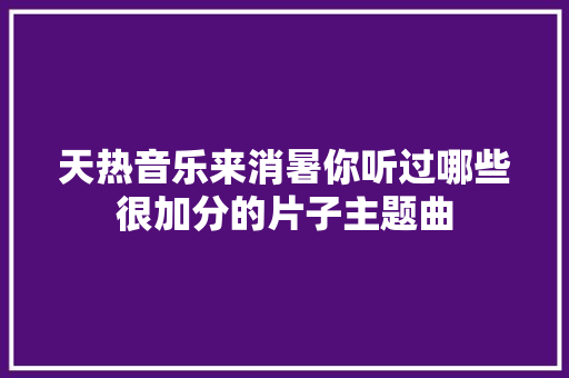 天热音乐来消暑你听过哪些很加分的片子主题曲