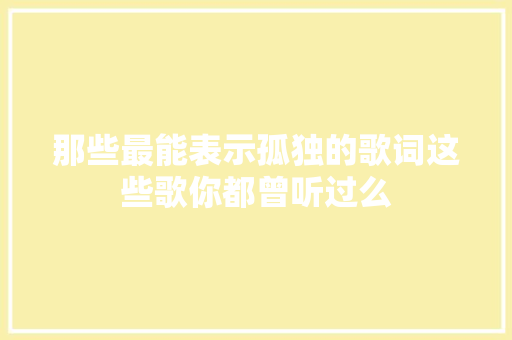 那些最能表示孤独的歌词这些歌你都曾听过么