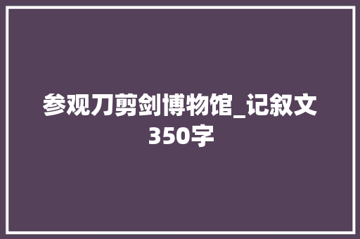 参观刀剪剑博物馆_记叙文350字