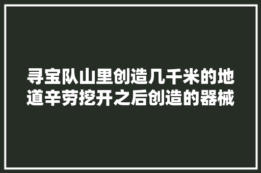 寻宝队山里创造几千米的地道辛劳挖开之后创造的器械让人落泪