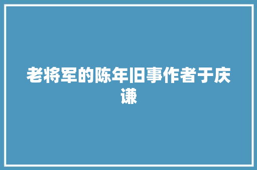 老将军的陈年旧事作者于庆谦