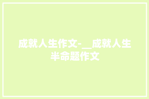 成就人生作文-__成就人生半命题作文