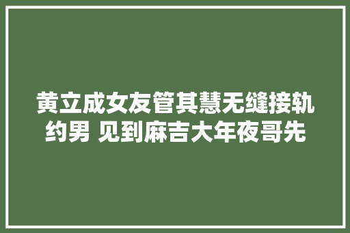 黄立成女友管其慧无缝接轨约男 见到麻吉大年夜哥先飞踹一脚图