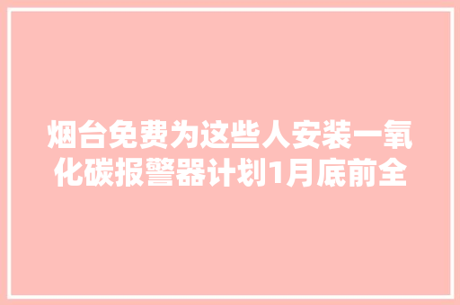 烟台免费为这些人安装一氧化碳报警器计划1月底前全部完成