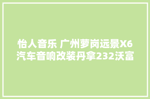 怡人音乐 广州萝岗远景X6汽车音响改装丹拿232沃富林店