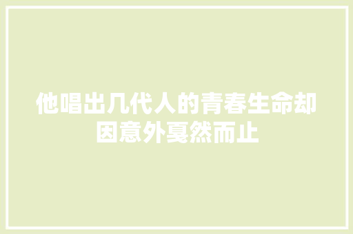 他唱出几代人的青春生命却因意外戛然而止