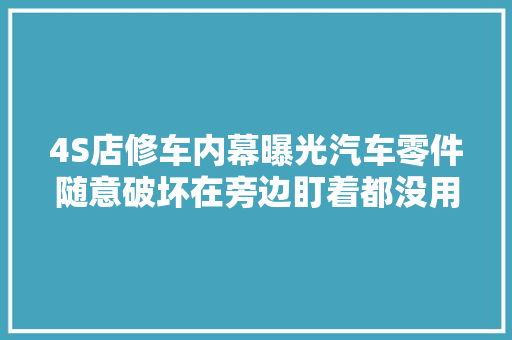 4S店修车内幕曝光汽车零件随意破坏在旁边盯着都没用