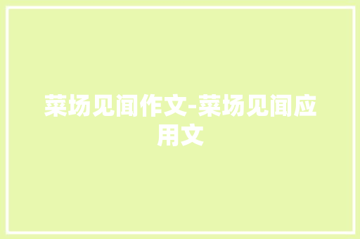 菜场见闻作文-菜场见闻应用文