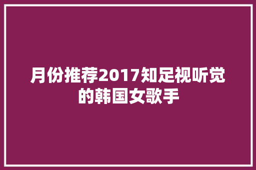 月份推荐2017知足视听觉的韩国女歌手