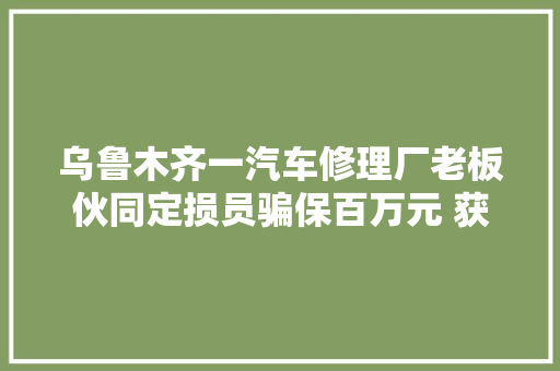 乌鲁木齐一汽车修理厂老板伙同定损员骗保百万元 获刑五年
