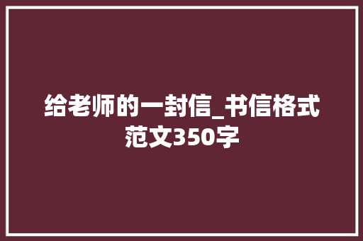 给老师的一封信_书信格式范文350字