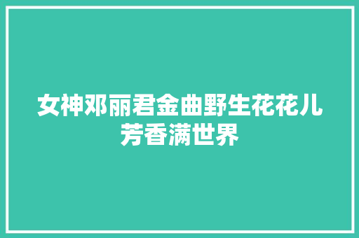 女神邓丽君金曲野生花花儿芳香满世界