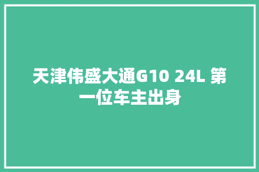 天津伟盛大通G10 24L 第一位车主出身