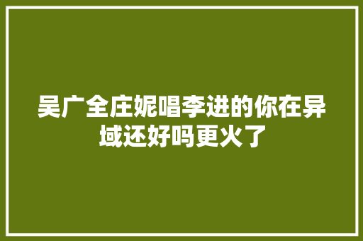 吴广全庄妮唱李进的你在异域还好吗更火了