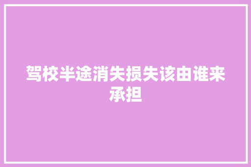 驾校半途消失损失该由谁来承担
