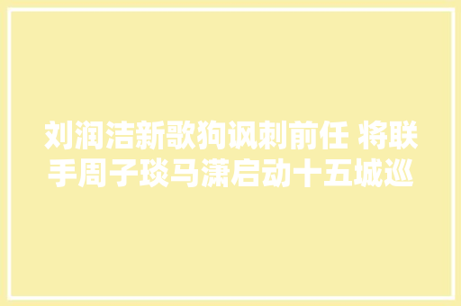 刘润洁新歌狗讽刺前任 将联手周子琰马潇启动十五城巡演