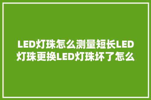 LED灯珠怎么测量短长LED灯珠更换LED灯珠坏了怎么修