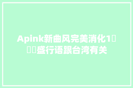 Apink新曲风完美消化1도없어盛行语跟台湾有关