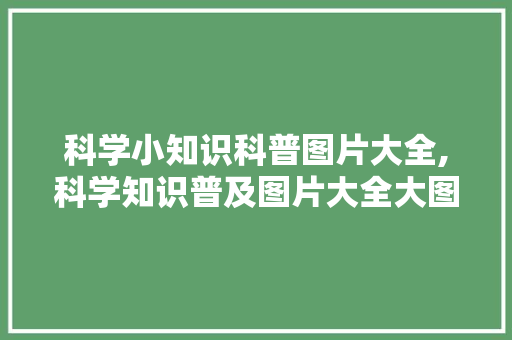 科学小知识科普图片大全,科学知识普及图片大全大图。