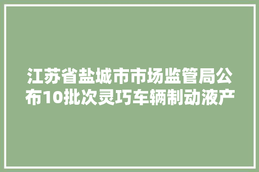 江苏省盐城市市场监管局公布10批次灵巧车辆制动液产品抽查结果
