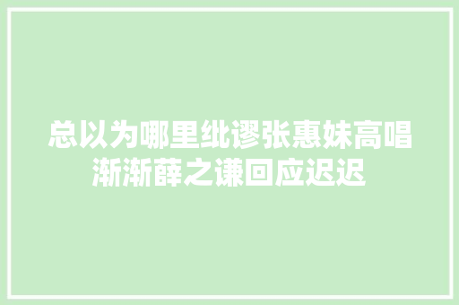 总以为哪里纰谬张惠妹高唱渐渐薛之谦回应迟迟