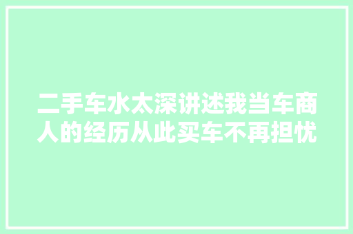 二手车水太深讲述我当车商人的经历从此买车不再担忧