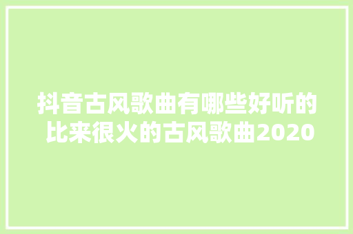 抖音古风歌曲有哪些好听的 比来很火的古风歌曲2020